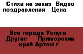 Стихи на заказ, Видео поздравления › Цена ­ 300 - Все города Услуги » Другие   . Приморский край,Артем г.